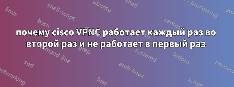 почему cisco VPNC работает каждый раз во второй раз и не работает в первый раз