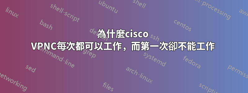 為什麼cisco VPNC每次都可以工作，而第一次卻不能工作