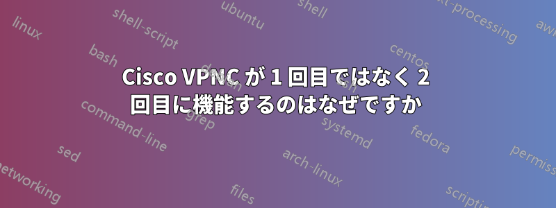 Cisco VPNC が 1 回目ではなく 2 回目に機能するのはなぜですか