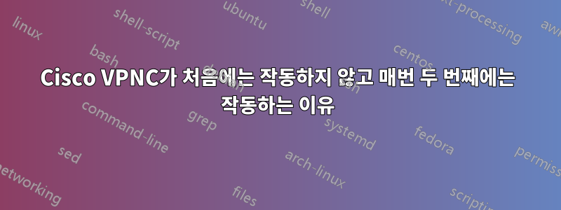 Cisco VPNC가 처음에는 작동하지 않고 매번 두 번째에는 작동하는 이유