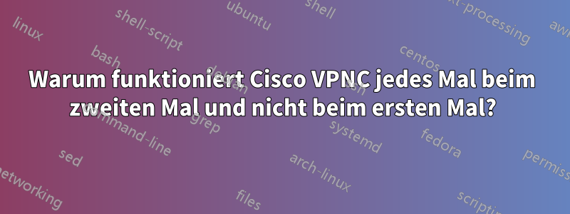 Warum funktioniert Cisco VPNC jedes Mal beim zweiten Mal und nicht beim ersten Mal?