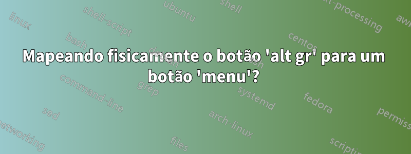 Mapeando fisicamente o botão 'alt gr' para um botão 'menu'?