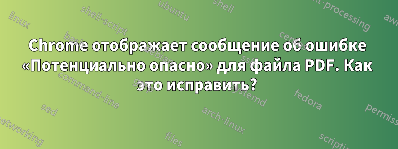 Chrome отображает сообщение об ошибке «Потенциально опасно» для файла PDF. Как это исправить?