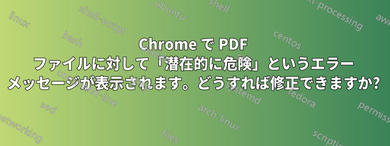 Chrome で PDF ファイルに対して「潜在的に危険」というエラー メッセージが表示されます。どうすれば修正できますか?