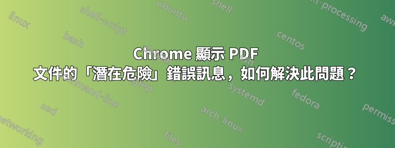 Chrome 顯示 PDF 文件的「潛在危險」錯誤訊息，如何解決此問題？