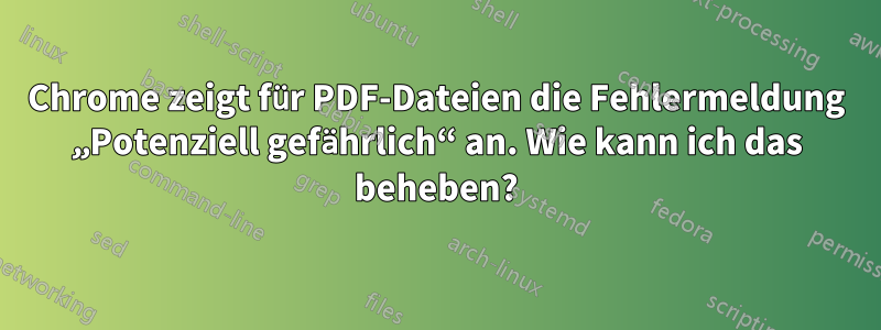 Chrome zeigt für PDF-Dateien die Fehlermeldung „Potenziell gefährlich“ an. Wie kann ich das beheben?