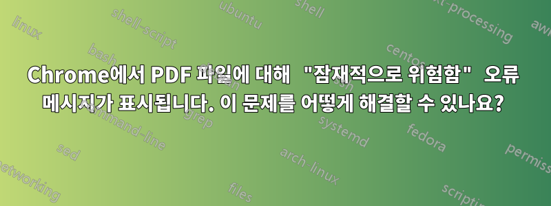 Chrome에서 PDF 파일에 대해 "잠재적으로 위험함" 오류 메시지가 표시됩니다. 이 문제를 어떻게 해결할 수 있나요?