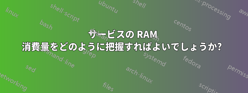 サービスの RAM 消費量をどのように把握すればよいでしょうか? 