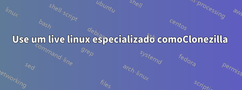 Use um live linux especializado comoClonezilla