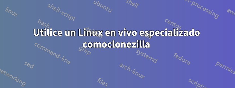 Utilice un Linux en vivo especializado comoclonezilla