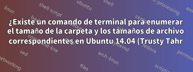 ¿Existe un comando de terminal para enumerar el tamaño de la carpeta y los tamaños de archivo correspondientes en Ubuntu 14.04 (Trusty Tahr)?