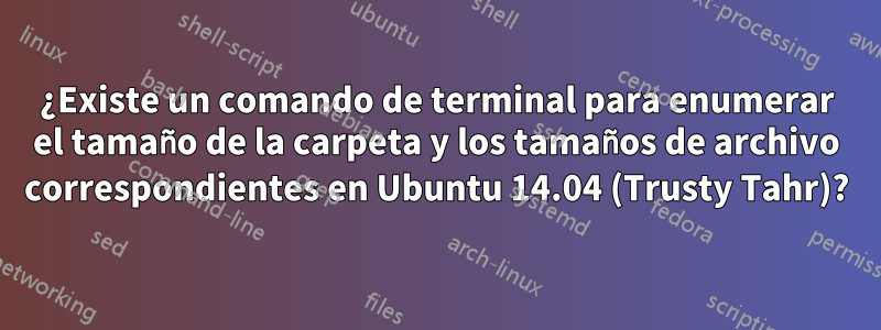 ¿Existe un comando de terminal para enumerar el tamaño de la carpeta y los tamaños de archivo correspondientes en Ubuntu 14.04 (Trusty Tahr)?