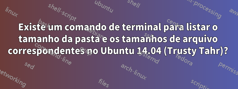 Existe um comando de terminal para listar o tamanho da pasta e os tamanhos de arquivo correspondentes no Ubuntu 14.04 (Trusty Tahr)?