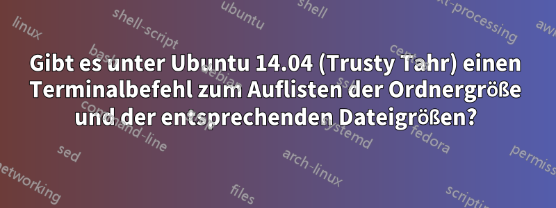 Gibt es unter Ubuntu 14.04 (Trusty Tahr) einen Terminalbefehl zum Auflisten der Ordnergröße und der entsprechenden Dateigrößen?