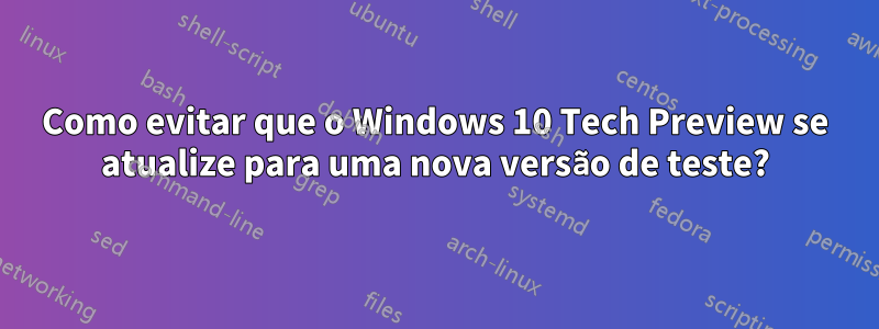 Como evitar que o Windows 10 Tech Preview se atualize para uma nova versão de teste?