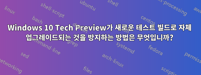 Windows 10 Tech Preview가 새로운 테스트 빌드로 자체 업그레이드되는 것을 방지하는 방법은 무엇입니까?