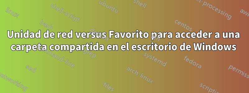 Unidad de red versus Favorito para acceder a una carpeta compartida en el escritorio de Windows