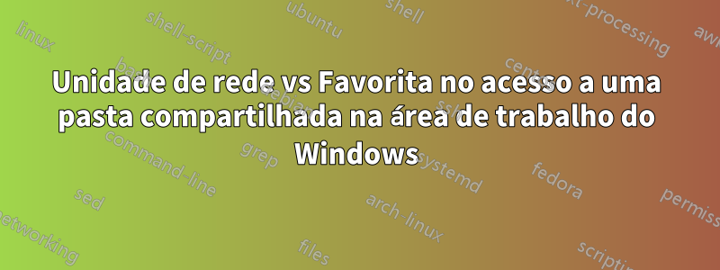 Unidade de rede vs Favorita no acesso a uma pasta compartilhada na área de trabalho do Windows