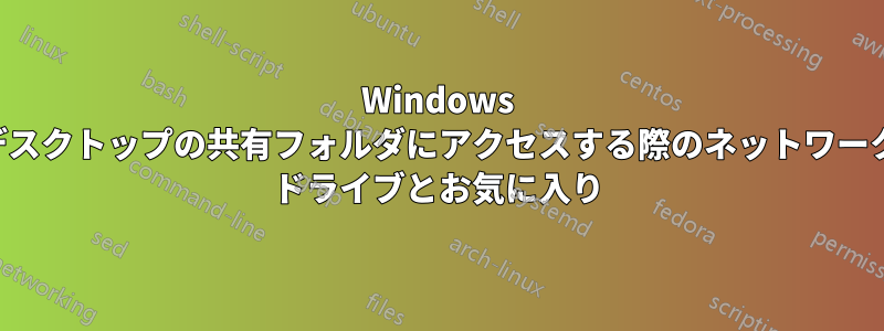 Windows デスクトップの共有フォルダにアクセスする際のネットワーク ドライブとお気に入り