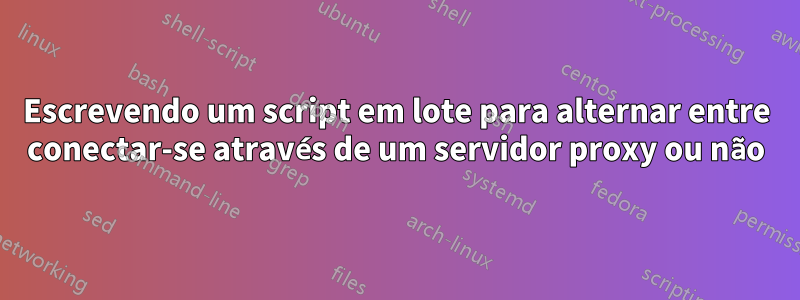 Escrevendo um script em lote para alternar entre conectar-se através de um servidor proxy ou não