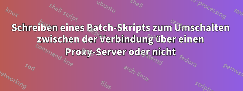 Schreiben eines Batch-Skripts zum Umschalten zwischen der Verbindung über einen Proxy-Server oder nicht