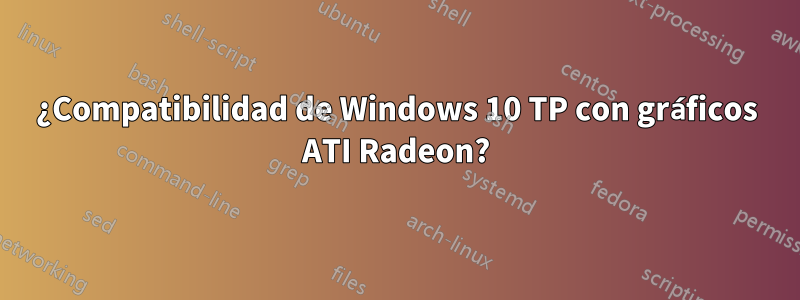 ¿Compatibilidad de Windows 10 TP con gráficos ATI Radeon?