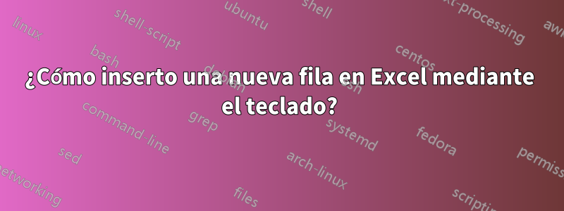 ¿Cómo inserto una nueva fila en Excel mediante el teclado?