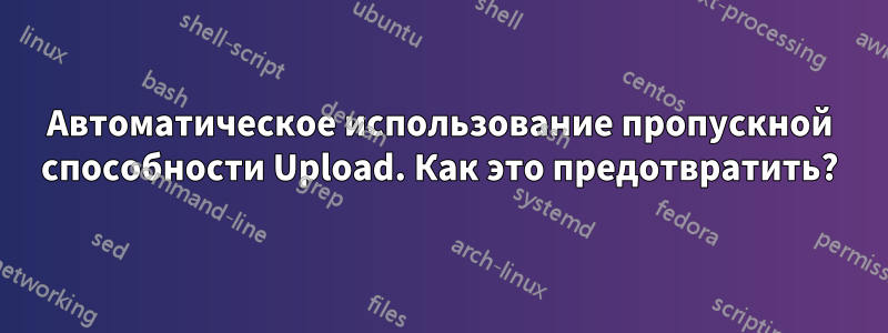 Автоматическое использование пропускной способности Upload. Как это предотвратить?