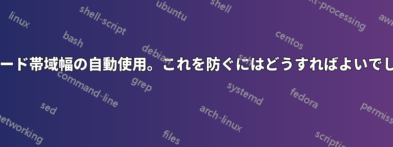 アップロード帯域幅の自動使用。これを防ぐにはどうすればよいでしょうか?