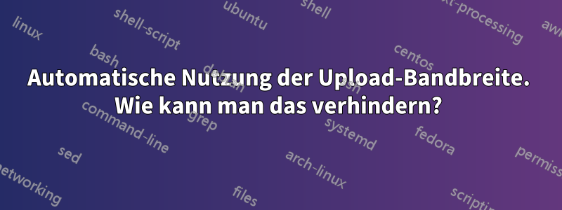 Automatische Nutzung der Upload-Bandbreite. Wie kann man das verhindern?