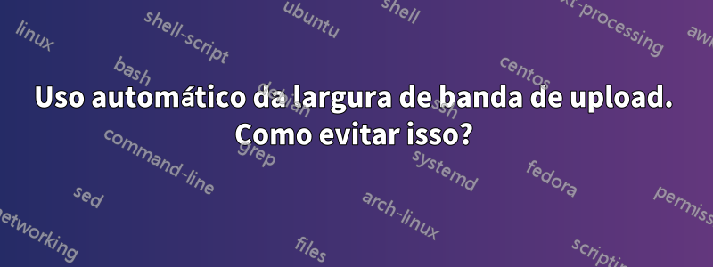 Uso automático da largura de banda de upload. Como evitar isso?