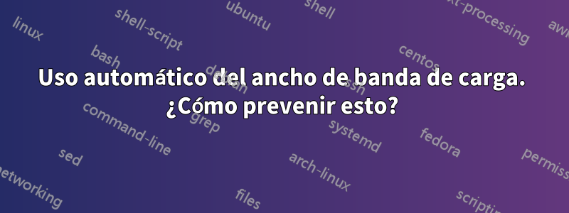 Uso automático del ancho de banda de carga. ¿Cómo prevenir esto?