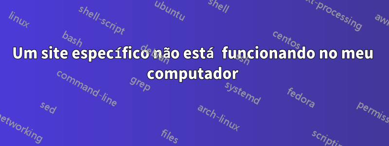 Um site específico não está funcionando no meu computador