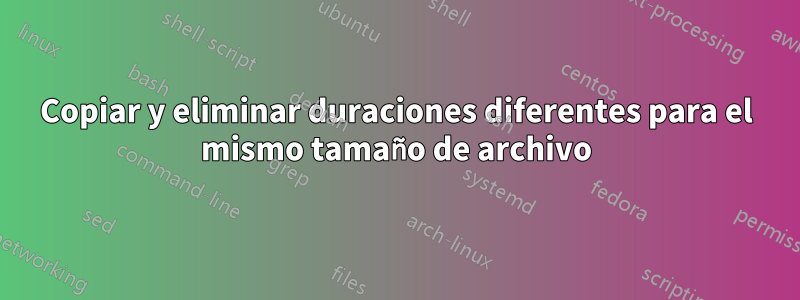 Copiar y eliminar duraciones diferentes para el mismo tamaño de archivo