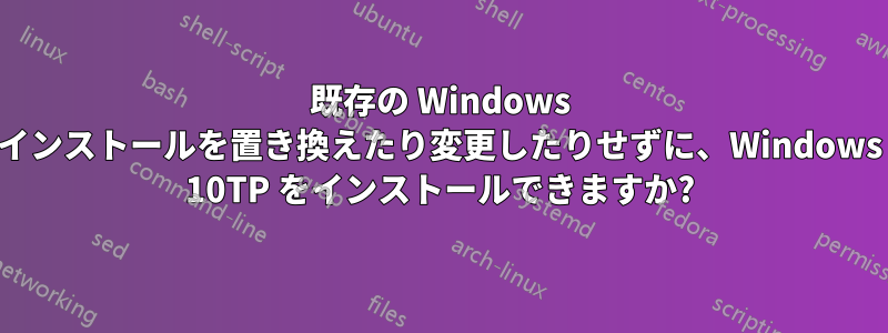 既存の Windows インストールを置き換えたり変更したりせずに、Windows 10TP をインストールできますか?