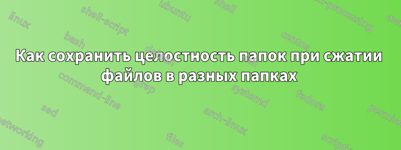 Как сохранить целостность папок при сжатии файлов в разных папках