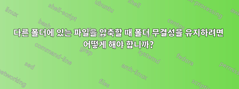 다른 폴더에 있는 파일을 압축할 때 폴더 무결성을 유지하려면 어떻게 해야 합니까?