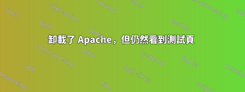 卸載了 Apache，但仍然看到測試頁