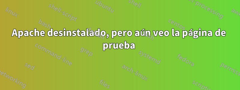 Apache desinstalado, pero aún veo la página de prueba