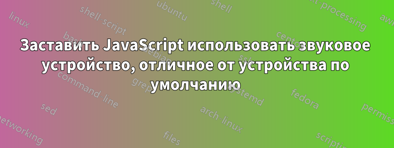 Заставить JavaScript использовать звуковое устройство, отличное от устройства по умолчанию