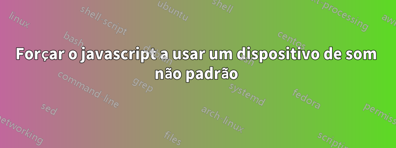 Forçar o javascript a usar um dispositivo de som não padrão