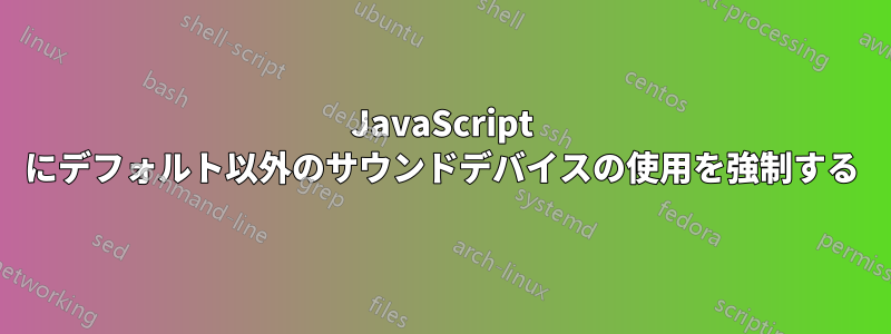 JavaScript にデフォルト以外のサウンドデバイスの使用を強制する