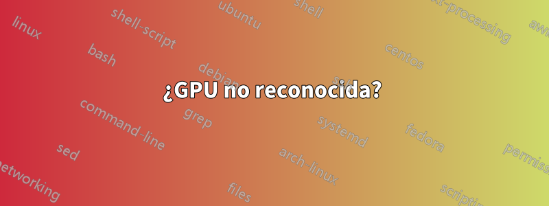 ¿GPU no reconocida?