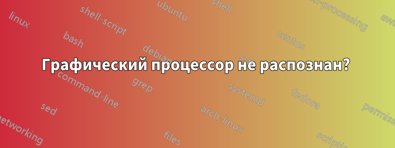 Графический процессор не распознан?