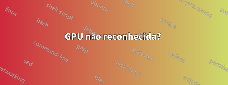 GPU não reconhecida?