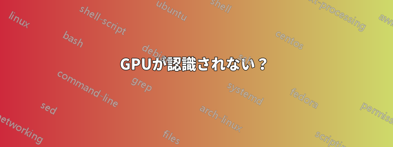 GPUが認識されない？