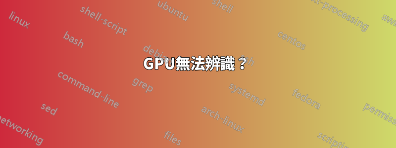 GPU無法辨識？