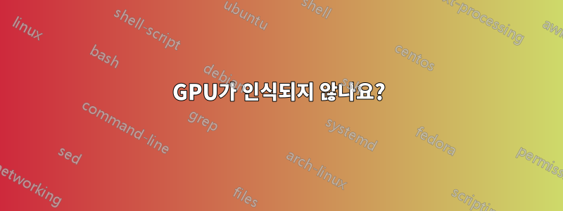 GPU가 인식되지 않나요?