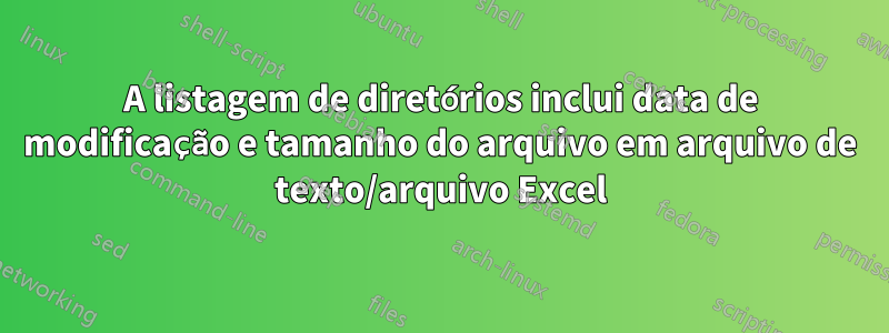 A listagem de diretórios inclui data de modificação e tamanho do arquivo em arquivo de texto/arquivo Excel