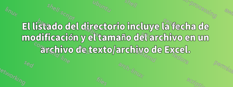 El listado del directorio incluye la fecha de modificación y el tamaño del archivo en un archivo de texto/archivo de Excel.